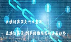 区块链海淘是什么意思区块链海淘：创新购物模