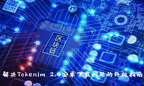 解决Tokenim 2.0安卓下载问题的终极指南