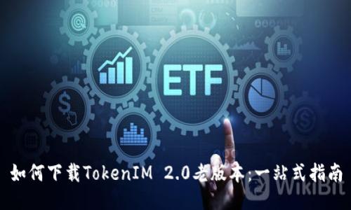 如何下载TokenIM 2.0老版本：一站式指南