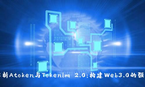 深入解析Atoken与Tokenim 2.0：构建Web3.0的强大工具