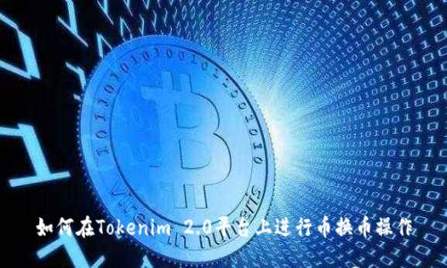 如何在Tokenim 2.0平台上进行币换币操作