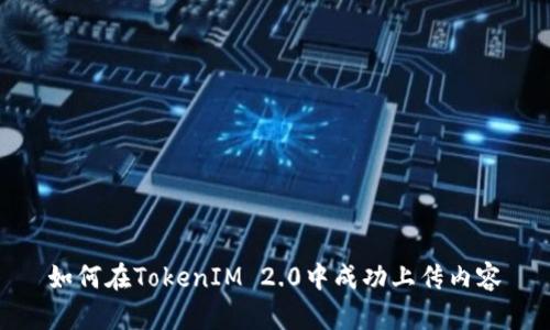 如何在TokenIM 2.0中成功上传内容