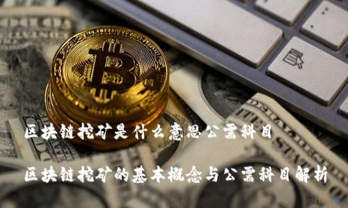 区块链挖矿是什么意思公需科目

区块链挖矿的基本概念与公需科目解析