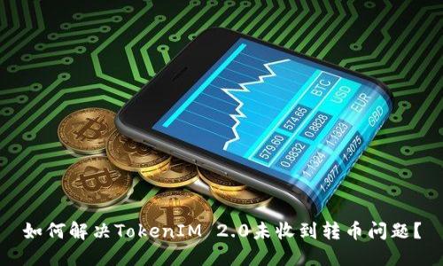 如何解决TokenIM 2.0未收到转币问题？