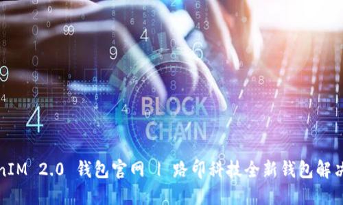 TokenIM 2.0 钱包官网 | 路印科技全新钱包解决方案