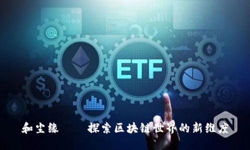 和尘缘——探索区块链世界的新维度